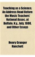 Teaching as a Science; An Address Read Before the Music Teachers' National Assoc. at Buffalo, N.Y., July, 1880, and Other Essays