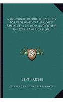 A Discourse, Before The Society For Propagating The Gospel Among The Indians And Others In North America (1804)