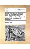 Lord Strichen reporter. November 13. 1764. Information for William Ross, eldest lawful son of the deceased Simon Ross of Aldie, and apparent heir of the estate of Newmore