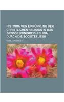 Historia Von Einfuhrung Der Christlichen Religion in Das Groe Konigreich China Durch Die Societet Jesu