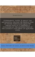 Experiments, Notes, & about the Mechanical Origine or Production of Divers Particular Qualities Among Which Is Inferred a Discourse of the Imperfection of the Chymist's Doctrine of Qualities (1676)