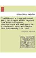 Militiaman at Home and Abroad; Being the History of a Militia Regiment from Its First Training to Its Disembodiment; With Sketches of the Ionian Islands, Malta, and Gibraltar ... with Illustrations by John Leech.