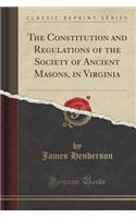 The Constitution and Regulations of the Society of Ancient Masons, in Virginia (Classic Reprint)