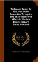 Testimony Taken By The Joint Select Committee To Inquire Into The Condition Of Affairs In The Late Insurrectionary States, Volume 8