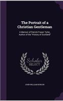 The Portrait of a Christian Gentleman: A Memoir of Patrick Fraser Tytler, Author of the "History of Scotland"(English)