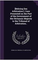 [Behring Sea Arbitration ]. Case Presented on the Part of the Government of Her Britannic Majesty to the Tribunal of Arbitration..