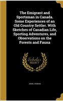 The Emigrant and Sportsman in Canada. Some Experiences of an Old Country Settler. With Sketches of Canadian Life, Sporting Adventures, and Observations on the Forests and Fauna