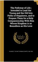 Pathway of Life; Intended to Lead the Young and the Old Into Paths of Happiness, and to Prepare Them for a Holy Companionship With Him Whose Kingdom is as Boundless as His Love