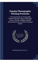 Popular Photographic Printing Processes: A Practical Guide To Printing With Gelatino-chloride, Artigue, Platinotype, Carbon, Bromide, Collodio-chloride, Bichromated Gum, And Other Sensitise