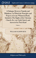 A Dialogue Between Timothy and Philatheus. In Which the Principles and Projects of a Late Whimsical Book, Intituled, (The Rights of the Christian Church, &c.) are Fairly Stated, and Answered in Their Kind: ... Written by a Layman. ... of 3; Volume 2