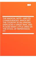 The Magical Note: And Its Consequences, Which Set the Country in an Uproar, Displaced a Great Man, and Placed Many Little Ones on the Stool of Repentance, !!!!!: And Its Consequences, Which Set the Country in an Uproar, Displaced a Great Man, and Placed Many Little Ones on the Stool of Repentance, !!!!!