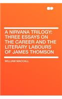 A Nirvana Trilogy: Three Essays on the Career and the Literary Labours of James Thomson: Three Essays on the Career and the Literary Labours of James Thomson