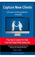 Capture new clients with your existing website everyday: 9 easy steps to generate new clients from your existing website starting today