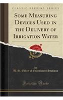 Some Measuring Devices Used in the Delivery of Irrigation Water (Classic Reprint)