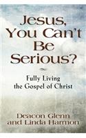 JESUS, YOU CAN'T BE SERIOUS! Fully Living the Gospel of Christ