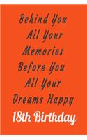 Behind You All Your Memories Before You All Your Dreams Happy 18th Birthday: 18th Birthday gift lined book, journal, notebook,100 page,6x9 niches no Bleed
