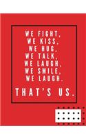 we fight, we kiss, we hug, we talk, we laugh, we smile, we laugh. That's us.