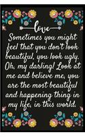 Sometimes you might feel that you don't look beautiful, you look ugly. Oh, my darling! Look at me and believe me, you are the most beautiful and happening thing in my life, in this world.