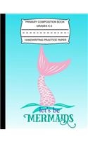 Primary Composition Book Grades K-2 Handwriting Practice Paper: Let's Be Mermaids - Notebook with Blank Writing Sheets for Students & Kids