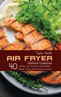 Air Fryer Seafood Cookbook: 40 Healthy, Light And Quick Seafood-Based Recipes To Enjoy With Family And Friends