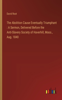 The Abolition Cause Eventually Triumphant: A Sermon, Delivered Before the Anti-Slavery Society of Haverhill, Mass., Aug. 1840