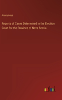 Reports of Cases Determined in the Election Court for the Province of Nova Scotia