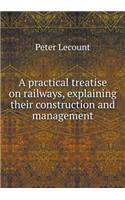 A Practical Treatise on Railways, Explaining Their Construction and Management