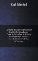 Die Korb- Und Strohflechtkunst Und Die Siebmacherei; Oder, Vollständige Anleitung Alle Korbgattungen. Strohhüte. Und Geflechte Und Gewebe Aus. Zu Verfertigen