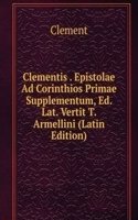 Clementis . Epistolae Ad Corinthios Primae Supplementum, Ed. Lat. Vertit T. Armellini (Latin Edition)