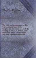 Bible and temperance, or, The true scriptural basis of the temperance movement in which the writings of Rev. A.M. Wilson, and Professors Watts, . are examined, and their arguments answered
