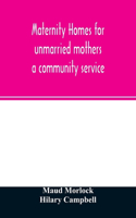Maternity homes for unmarried mothers; a community service