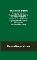 In Unfamiliar England; A Record of a Seven Thousand Mile Tour by Motor of the Unfrequented Nooks and Corners, and the Shrines of Especial Interest, in England; With Incursions into Scotland and Ireland.