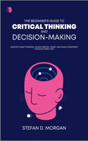 A Beginners Guide to Critical Thinking and Decision Making: Master Clear Thinking, Avoid Mental Traps, and Make Confident Choices Every Day