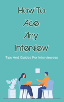 How To Ace Any Interview: Tips And Guides For Interviewees: Good Interview Techniques