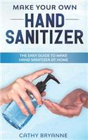 Make Your Own Hand Sanitizer: The Beginner's Guide to Create Homemade Hand Sanitizer With Natural Recipes
