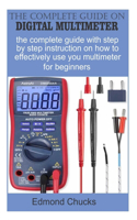 The Complete guide on digital multimeter: The complete guide with step by step instruction on how to effectively use your multimeter for beginners.