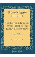 The Pastoral Epistles in the Light of One Roman Imprisonment: Inaugural Address (Classic Reprint)