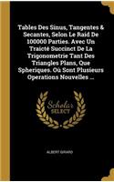 Tables Des Sinus, Tangentes & Secantes, Selon Le Raid De 100000 Parties. Avec Un Traicté Succinct De La Trigonometrie Tant Des Triangles Plans, Que Spheriques. Où Sont Plusieurs Operations Nouvelles ...
