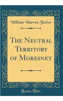 The Neutral Territory of Moresnet (Classic Reprint)
