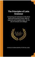 The Principles of Latin Grammar: Comprising the Substance of the Most Approved Grammars Extant, with an Appendix and Complete Index. for the Use of Schools and Colleges