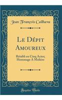 Le DÃ©pit Amoureux: RÃ©tabli En Cinq Actes; Hommage a MoliÃ¨re (Classic Reprint)