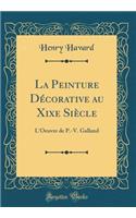 La Peinture Décorative au Xixe Siècle: L'Oeuvre de P.-V. Galland (Classic Reprint)