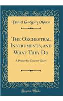 The Orchestral Instruments, and What They Do: A Primer for Concert-Goers (Classic Reprint)