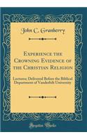 Experience the Crowning Evidence of the Christian Religion: Lectures; Delivered Before the Biblical Department of Vanderbilt University (Classic Reprint): Lectures; Delivered Before the Biblical Department of Vanderbilt University (Classic Reprint)