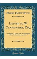 Letter to W. Cunningham, Esq.: T. D. Brown's Letter to W. Cunningham, Esq., of Lainshaw, Ayrshire (Classic Reprint): T. D. Brown's Letter to W. Cunningham, Esq., of Lainshaw, Ayrshire (Classic Reprint)