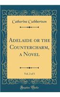 Adelaide or the Countercharm, a Novel, Vol. 2 of 5 (Classic Reprint)