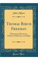 Thomas Birch Freeman: Missionary Pioneer to Ashanti, Dahomey, and Egba (Classic Reprint)