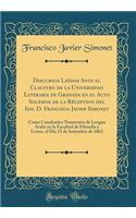 Discursos LeÃ­dos Ante El Claustro de la Universidad Literaria de Granada En El Acto Solemne de la RÃ©ception del Ido. D. Francisco Javier Simonet: Como Catedratico Numerario de Lengua Arabe En La Facultad de Filosofia Y Letras, El Dia 15 de Setiem