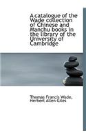 Catalogue of the Wade Collection of Chinese and Manchu Books in the Library of the University of C