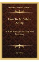 How To Act While Acting: A Brief Manual Of Acting And Directing(English)